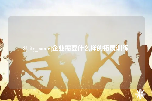 吴忠企业需要什么样的拓展训练