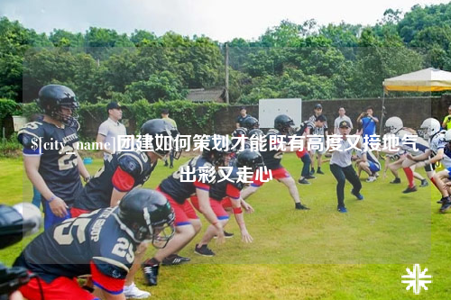 吴忠团建如何策划才能既有高度又接地气出彩又走心