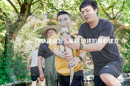 吴忠团队建设怎么策划 团建的核心建立